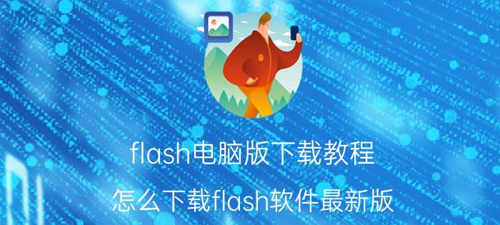 flash电脑版下载教程 怎么下载flash软件最新版？